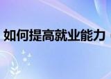 如何提高就业能力（怎么提高个人就业能力）