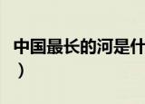 中国最长的河是什么河（中国最长的河是啥河）