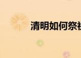 清明如何祭祖（清明祭祖方法）