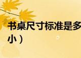 书桌尺寸标准是多少（书桌的尺寸规格有大有小）