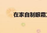 在家自制眼霜方法（3款自制眼霜）