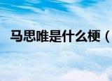 马思唯是什么梗（马思唯什么梗什么意思）