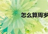 怎么算周岁（如何计算周岁）