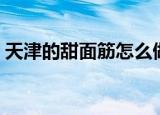 天津的甜面筋怎么做（怎么做天津的甜面筋）