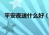 平安夜送什么好（平安夜适合送什么礼物）