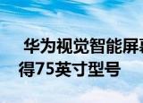  华为视觉智能屏幕电视以12999元的价格获得75英寸型号