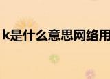 k是什么意思网络用语（k在网络上什么意思）