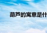 葫芦的寓意是什么（葫芦有什么寓意）