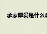 承蒙厚爱是什么意思（承蒙厚爱的解释）