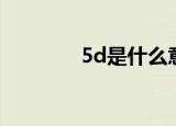5d是什么意思（什么是5d）