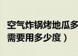空气炸锅烤地瓜多少度（空气炸锅烤地瓜一般需要用多少度）