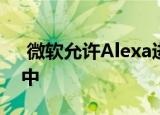  微软允许Alexa进一步集成到Windows 10中