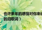 也许多年的感情对你来说无所谓是什么歌（你的眼角流着我的泪歌词）