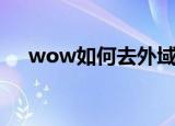 wow如何去外域（wow去外域的方法）