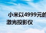  小米以4999元的价格推出功能紧凑的Mijia激光投影仪