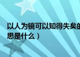 以人为镜可以知得失矣的意思（以人为镜可以知得失矣的意思是什么）