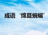 成语‘绵亘蜿蜒’的意思（绵亘蜿蜒解释）