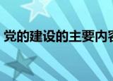 党的建设的主要内容（党的建设内容是什么）