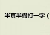 半真半假打一字（半真半假打一个什么字）