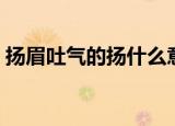 扬眉吐气的扬什么意思（扬眉吐气的扬解释）