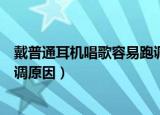 戴普通耳机唱歌容易跑调是真的吗（戴普通耳机唱歌容易跑调原因）