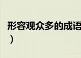 形容观众多的成语（形容观众多的成语有哪些）