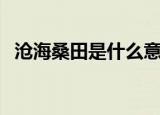 沧海桑田是什么意思啊（沧海桑田的含义）