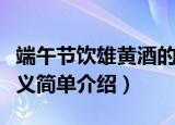 端午节饮雄黄酒的意义（端午节饮雄黄酒的意义简单介绍）