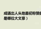 成语出人头地最初称赞的是哪位（成语出人头地最初称赞的是哪位大文豪）