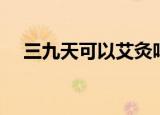三九天可以艾灸吗（三九天做艾灸好吗）
