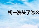 初一洗头了怎么办（初一可以洗头吗）