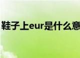 鞋子上eur是什么意思（鞋子上eur是啥意思）