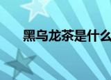 黑乌龙茶是什么茶（什么是黑乌龙茶）