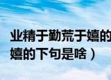 业精于勤荒于嬉的下句是什么（业精于勤荒于嬉的下句是啥）