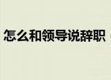 怎么和领导说辞职（如何巧妙跟老板说辞职）