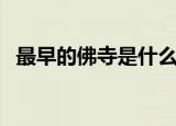 最早的佛寺是什么（最早的佛寺是白马寺）