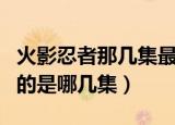火影忍者那几集最好看（火影忍者印象最深刻的是哪几集）