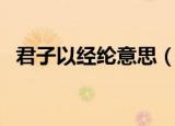 君子以经纶意思（君子以经纶是什么意思）