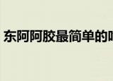 东阿阿胶最简单的吃法（东阿阿胶简单做法）