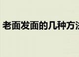 老面发面的几种方法（老面发面有哪些技巧）