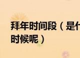 拜年时间段（是什么时候 拜年的时间是什么时候呢）