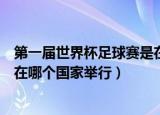 第一届世界杯足球赛是在哪里举办的（第一届世界杯足球赛在哪个国家举行）