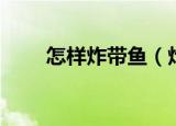 怎样炸带鱼（炸带鱼操作方法步骤）