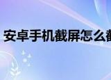 安卓手机截屏怎么截（安卓手机截屏如何截）