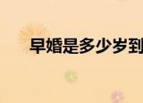 早婚是多少岁到多少岁（多大是早婚）