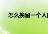 怎么挽留一个人的（3招教你挽留对方）