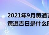 2021年9月黄道吉日是哪几天（2021年9月黄道吉日是什么时候）