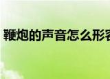 鞭炮的声音怎么形容（鞭炮的声音如何形容）