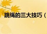 跳绳的三大技巧（跳绳的三大技巧是什么）