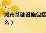 城市基础设施包括哪些（城市基础设施包括什么）